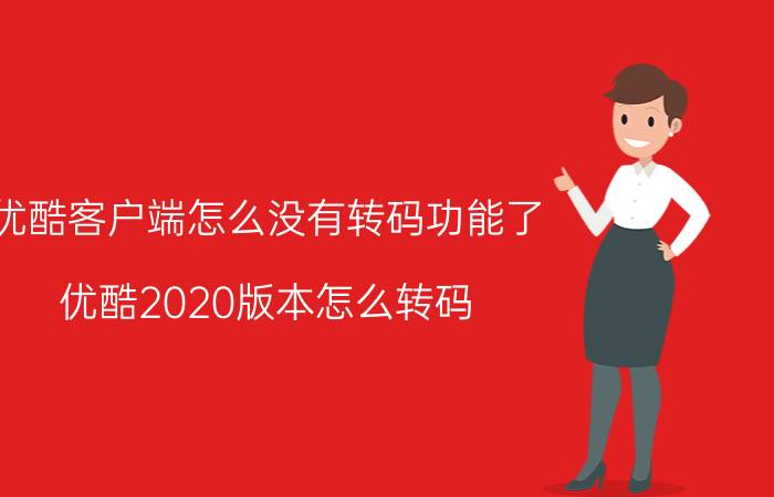 优酷客户端怎么没有转码功能了 优酷2020版本怎么转码？